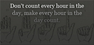 Image of a drawing of five hands forming American Sign Language letters (editor's note: I'm not fluent and the picture is faint, but it appears that hands are not spelling a word).  Over the picture is the quote: Don't count every hour in the day, make every hour in the day count.