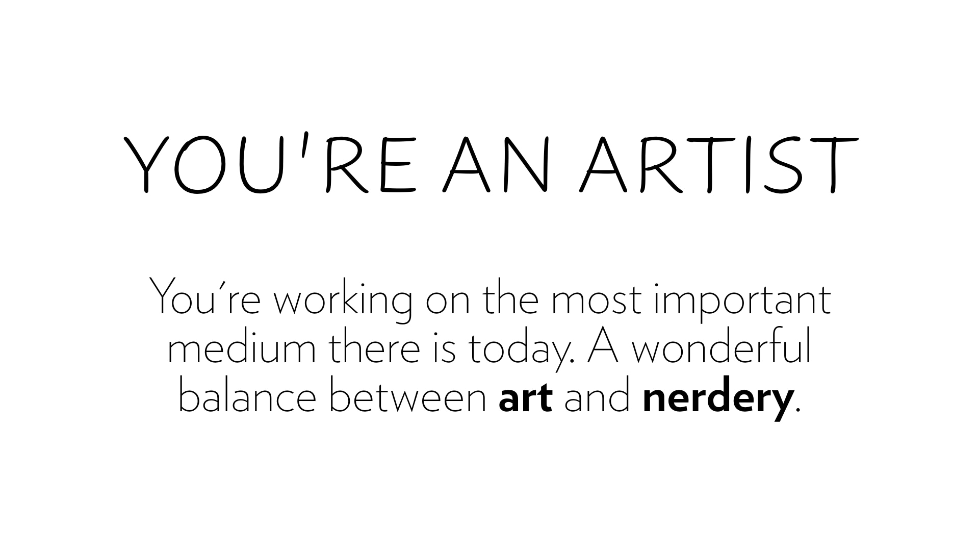 You're an artist. You're working on the most important medium there is today.