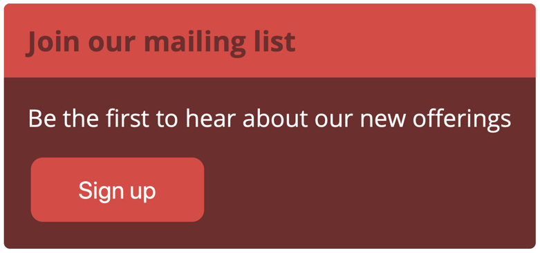 A box with a light red heading that reads join our mailing list above a dark red body that reads be the first to hear about our new offerings right before a red signup button.