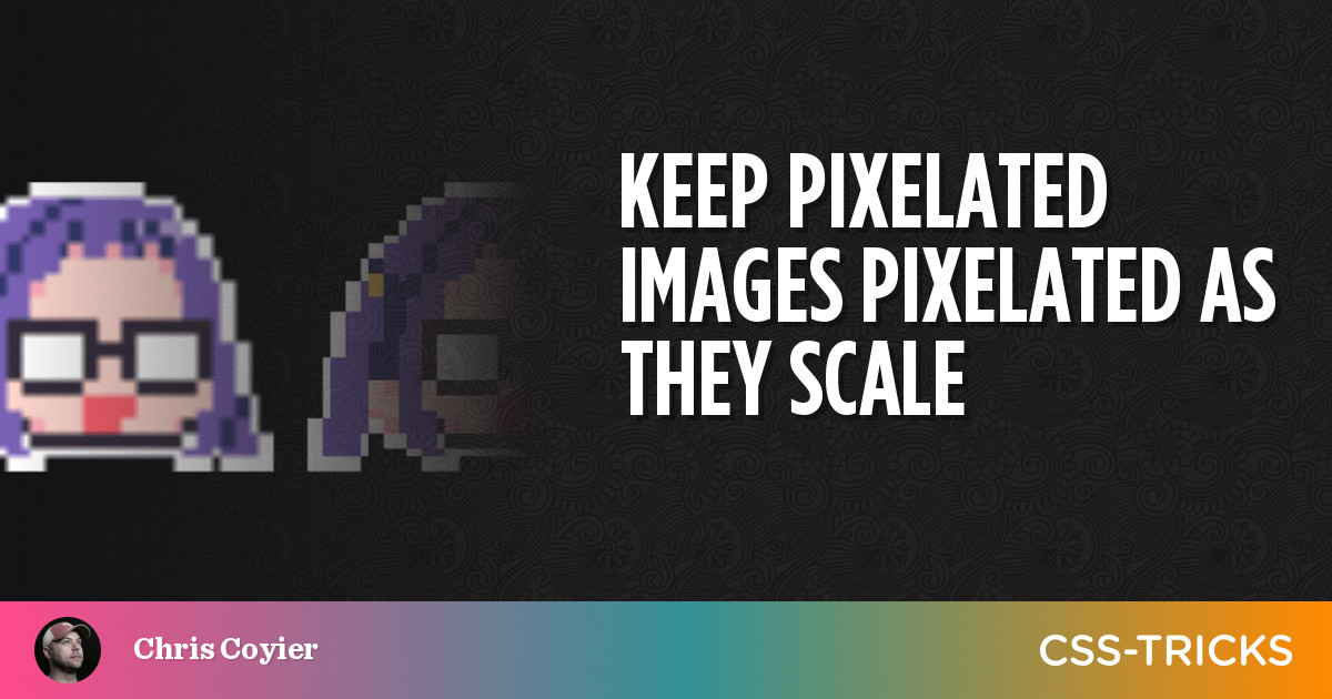 Keep Pixelated Images Pixelated as They Scale | CSS-Tricks